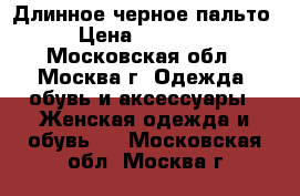 Длинное черное пальто › Цена ­ 10 000 - Московская обл., Москва г. Одежда, обувь и аксессуары » Женская одежда и обувь   . Московская обл.,Москва г.